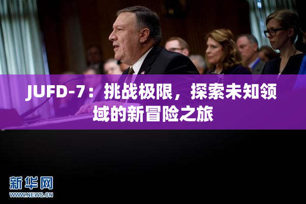 JUFD-7：挑战极限，探索未知领域的新冒险之旅