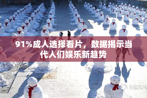 91%成人选择看片，数据揭示当代人们娱乐新趋势