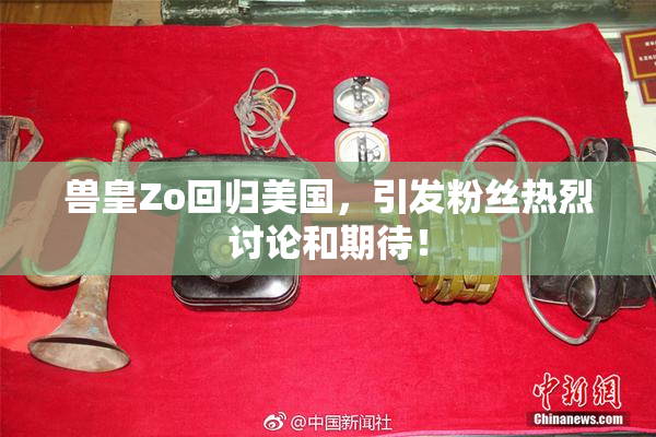 兽皇Zo回归美国，引发粉丝热烈讨论和期待！