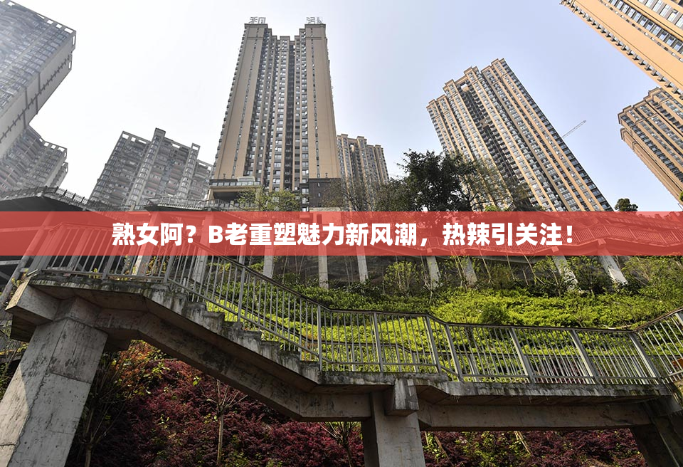 熟女阿？B老重塑魅力新风潮，热辣引关注！