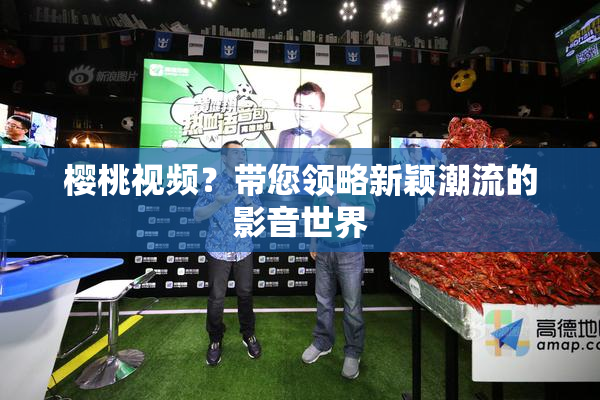 樱桃视频？带您领略新颖潮流的影音世界
