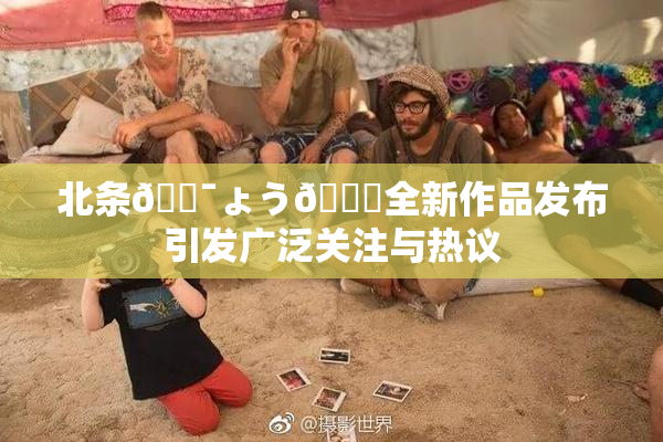 北条🔯ょう🍓全新作品发布引发广泛关注与热议