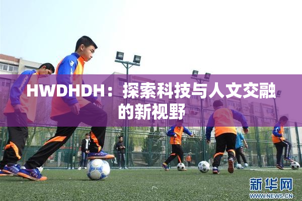 HWDHDH：探索科技与人文交融的新视野