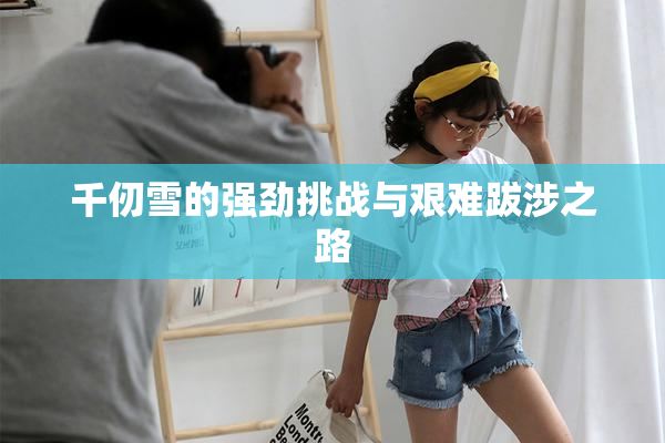 千仞雪的强劲挑战与艰难跋涉之路
