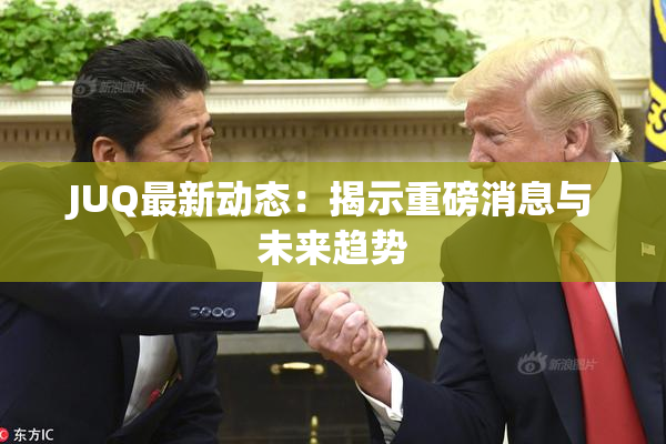 JUQ最新动态：揭示重磅消息与未来趋势