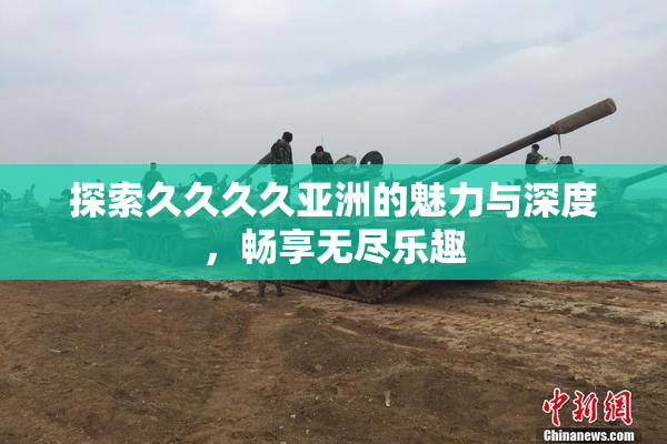 探索久久久久亚洲的魅力与深度，畅享无尽乐趣