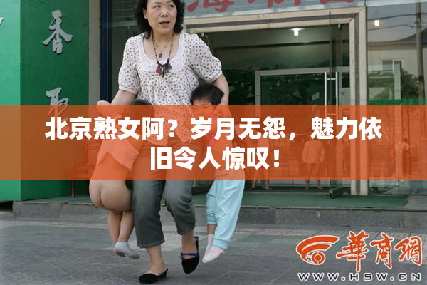 北京熟女阿？岁月无怨，魅力依旧令人惊叹！