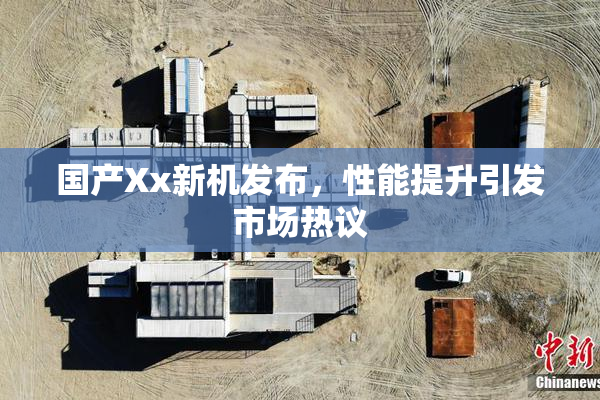 国产Xx新机发布，性能提升引发市场热议