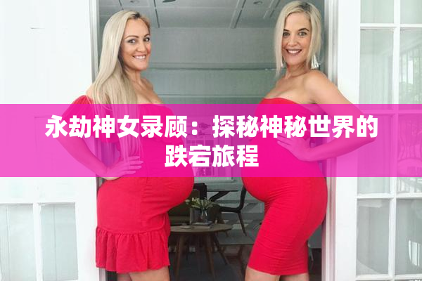 永劫神女录顾：探秘神秘世界的跌宕旅程