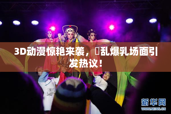 3D动漫惊艳来袭，婬乱爆乳场面引发热议！