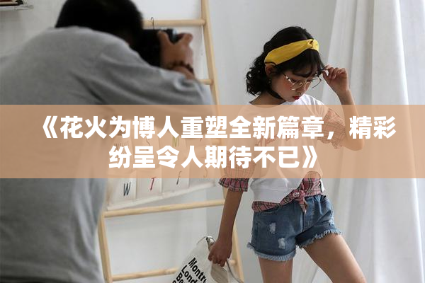 《花火为博人重塑全新篇章，精彩纷呈令人期待不已》