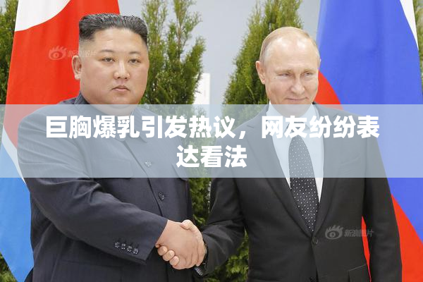 巨胸爆乳引发热议，网友纷纷表达看法