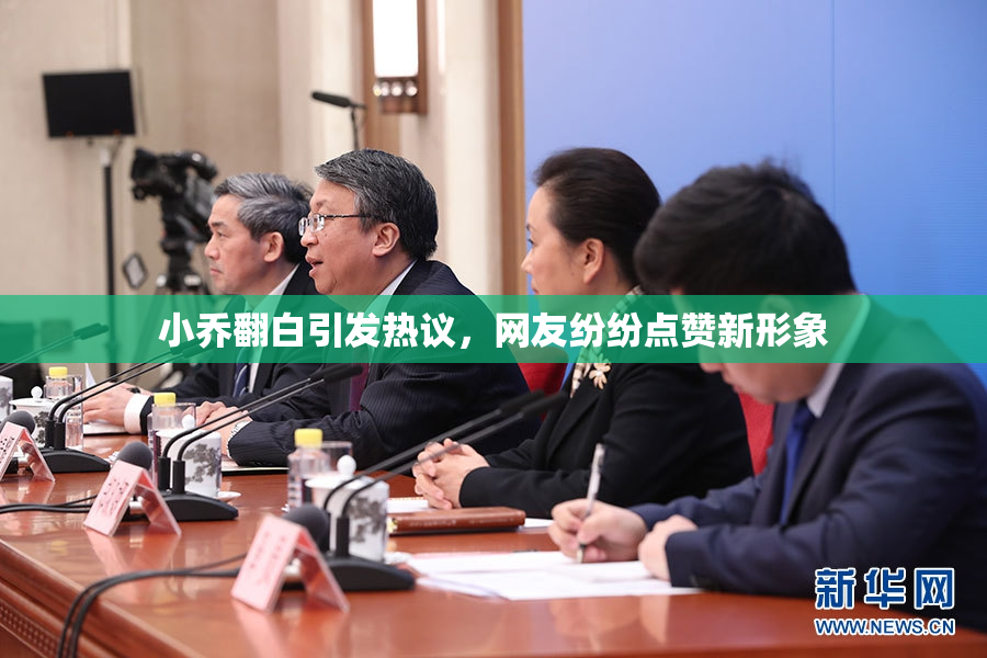 小乔翻白引发热议，网友纷纷点赞新形象