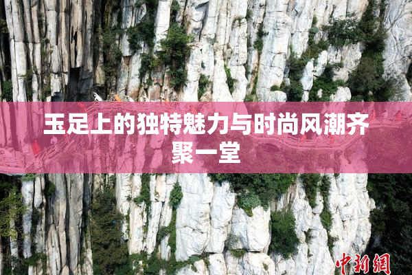 玉足上的独特魅力与时尚风潮齐聚一堂