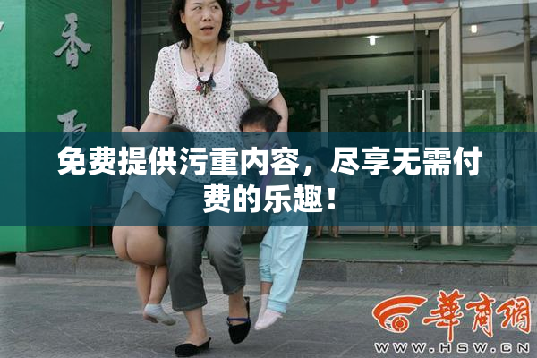 免费提供污重内容，尽享无需付费的乐趣！