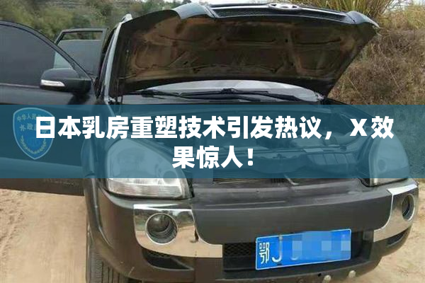 日本乳房重塑技术引发热议，Ⅹ效果惊人！
