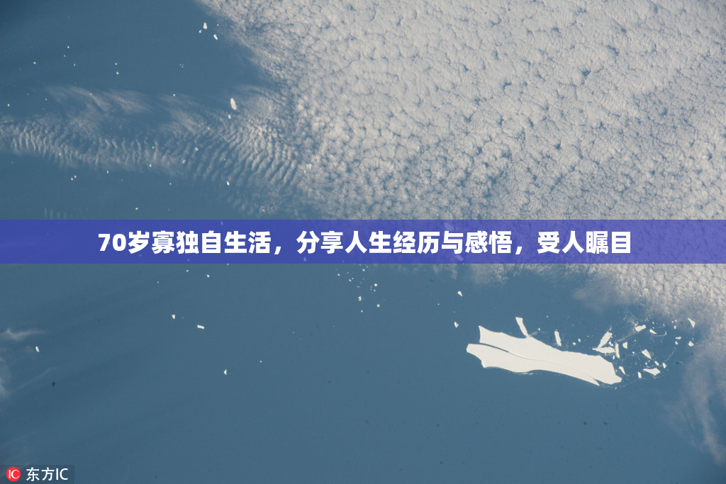70岁寡独自生活，分享人生经历与感悟，受人瞩目