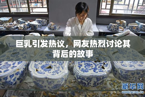 巨乳引发热议，网友热烈讨论其背后的故事