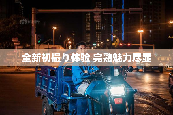 全新初撮り体验 完熟魅力尽显