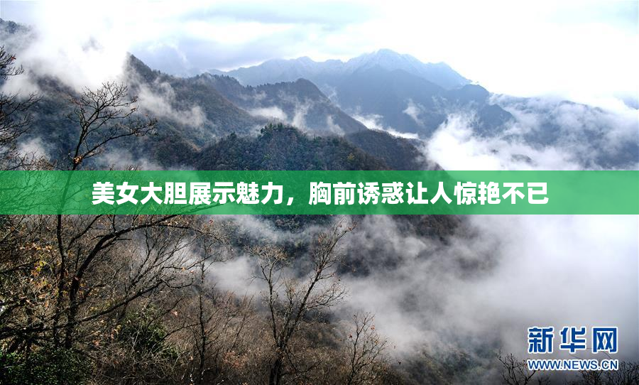 美女大胆展示魅力，胸前诱惑让人惊艳不已