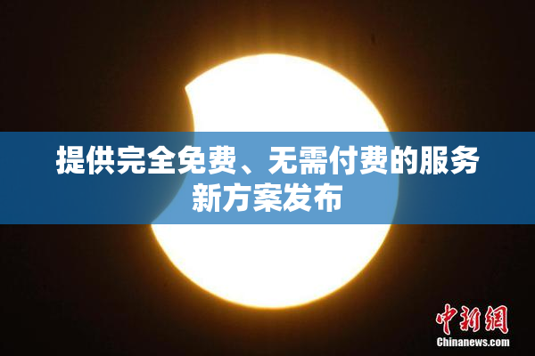提供完全免费、无需付费的服务新方案发布