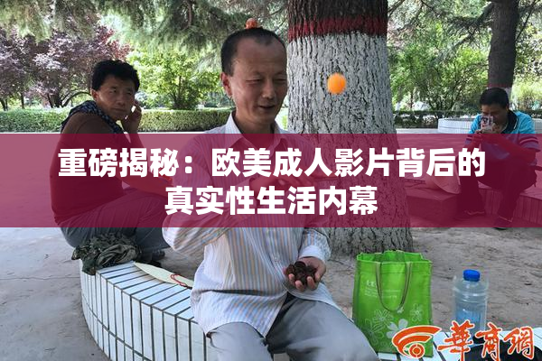重磅揭秘：欧美成人影片背后的真实性生活内幕