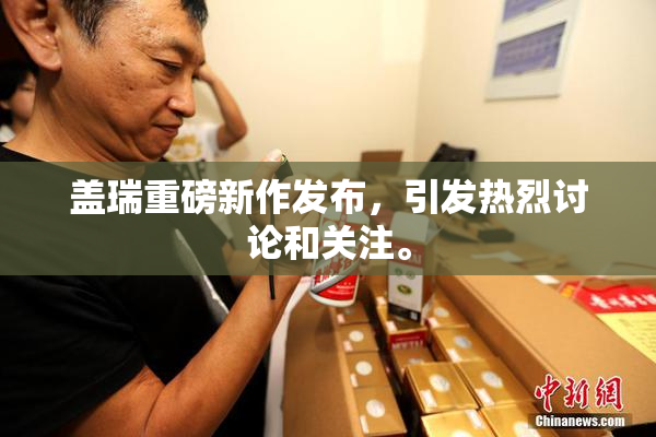 盖瑞重磅新作发布，引发热烈讨论和关注。