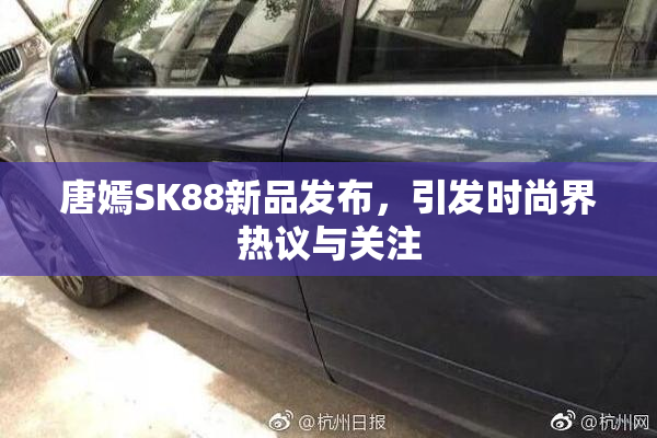 唐嫣SK88新品发布，引发时尚界热议与关注