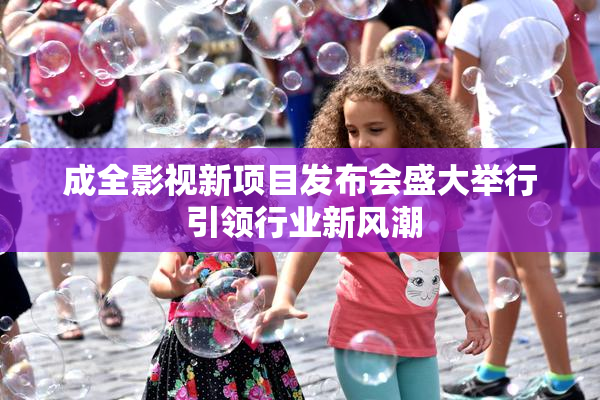 成全影视新项目发布会盛大举行 引领行业新风潮