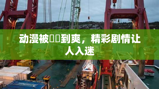 动漫被❌‌到爽，精彩剧情让人入迷
