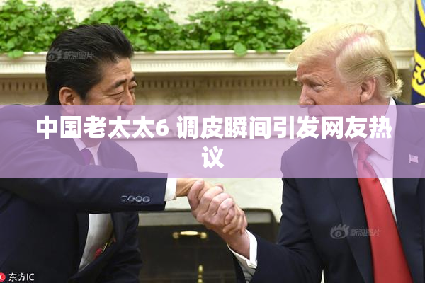 中国老太太6 调皮瞬间引发网友热议