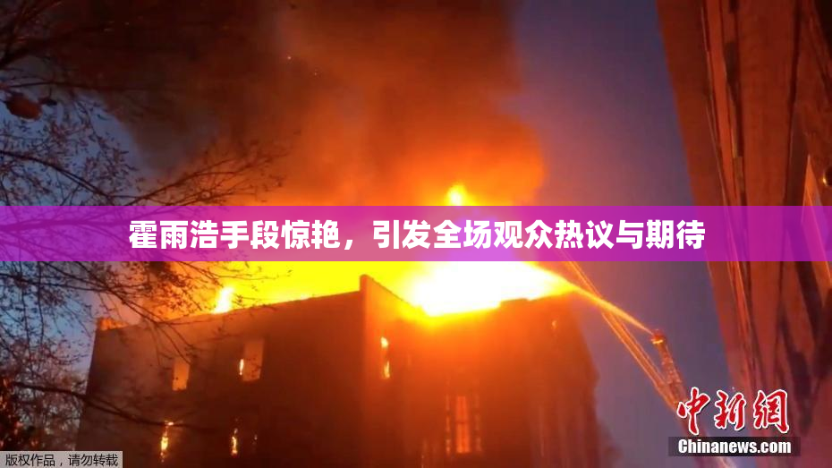 霍雨浩手段惊艳，引发全场观众热议与期待