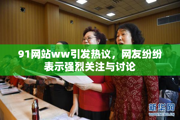 91网站ww引发热议，网友纷纷表示强烈关注与讨论