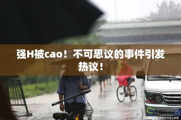 强H被cao！不可思议的事件引发热议！