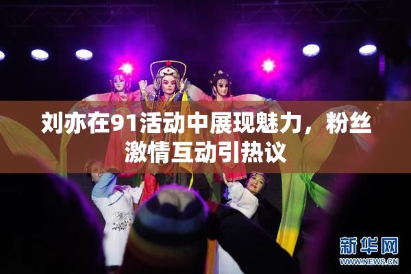 刘亦在91活动中展现魅力，粉丝激情互动引热议