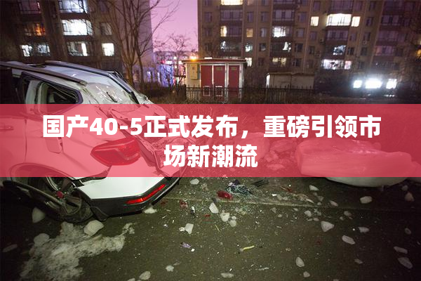 国产40-5正式发布，重磅引领市场新潮流