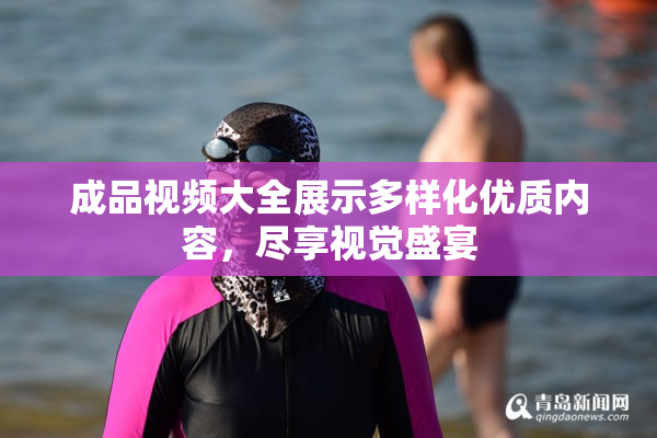 成品视频大全展示多样化优质内容，尽享视觉盛宴
