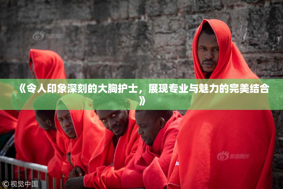《令人印象深刻的大胸护士，展现专业与魅力的完美结合》