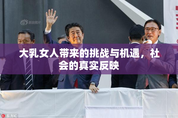 大乳女人带来的挑战与机遇，社会的真实反映