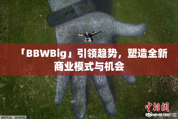 「BBWBig」引领趋势，塑造全新商业模式与机会
