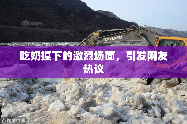 吃奶摸下的激烈场面，引发网友热议