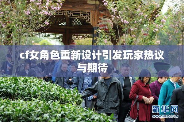 cf女角色重新设计引发玩家热议与期待