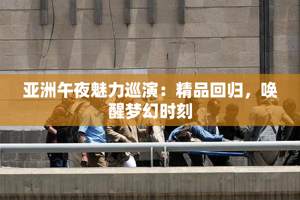 亚洲午夜魅力巡演：精品回归，唤醒梦幻时刻