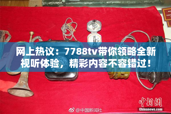 网上热议：7788tv带你领略全新视听体验，精彩内容不容错过！