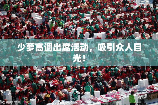 少萝高调出席活动，吸引众人目光！
