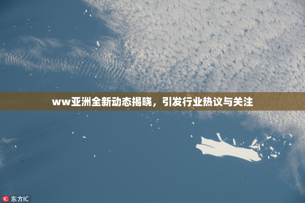 ww亚洲全新动态揭晓，引发行业热议与关注