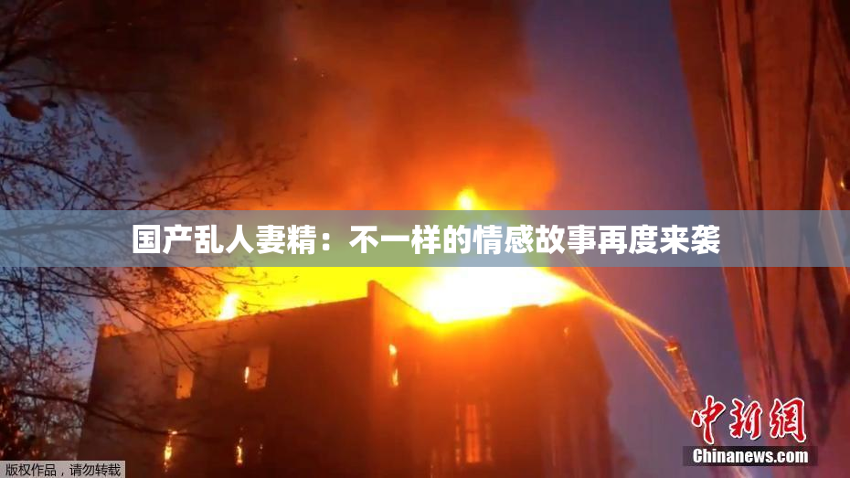 国产乱人妻精：不一样的情感故事再度来袭