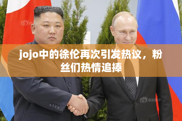 jojo中的徐伦再次引发热议，粉丝们热情追捧