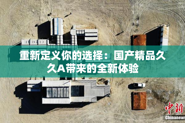 重新定义你的选择：国产精品久久A带来的全新体验