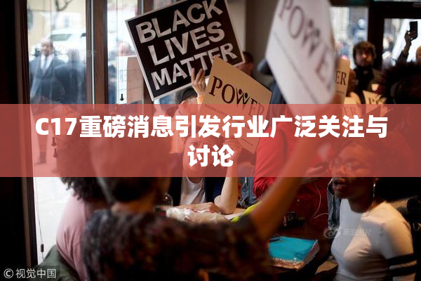 C17重磅消息引发行业广泛关注与讨论